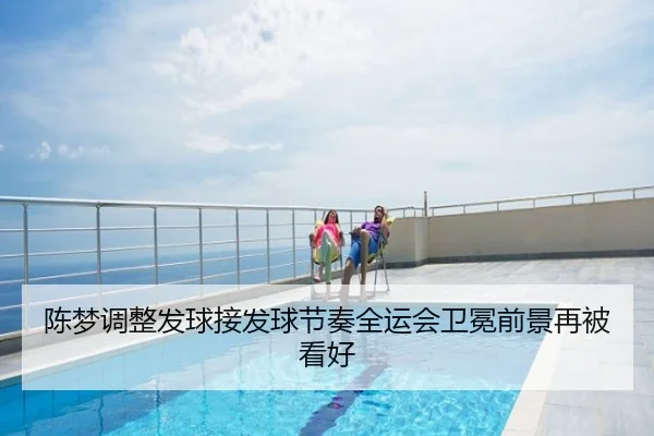 陈梦调整发球接发球节奏全运会卫冕前景再被看好