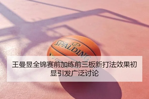 王曼昱全锦赛前加练前三板新打法效果初显引发广泛讨论