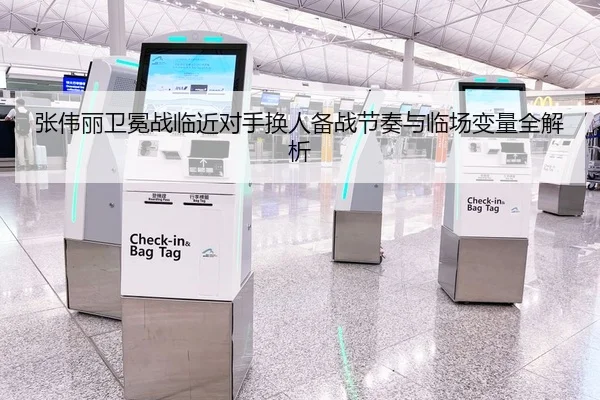 张伟丽卫冕战临近对手换人备战节奏与临场变量全解析