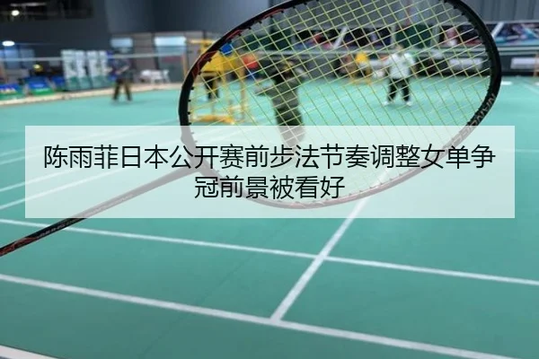 陈雨菲日本公开赛前步法节奏调整女单争冠前景被看好