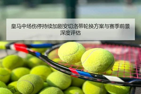 皇马中场伤停持续加剧安切洛蒂轮换方案与赛季前景深度评估