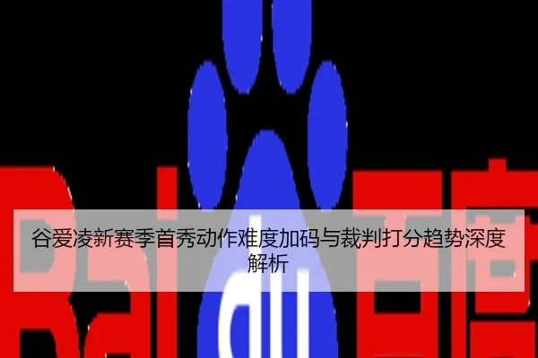 谷爱凌新赛季首秀动作难度加码与裁判打分趋势深度解析